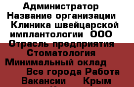 Администратор › Название организации ­ Клиника швейцарской имплантологии, ООО › Отрасль предприятия ­ Стоматология › Минимальный оклад ­ 30 000 - Все города Работа » Вакансии   . Крым,Керчь